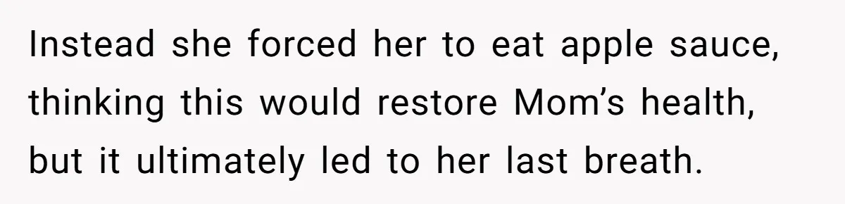 Instead she forced her to eat apple sauce, thinking this would restore Mom’s health, but it ultimately led to her last breath.