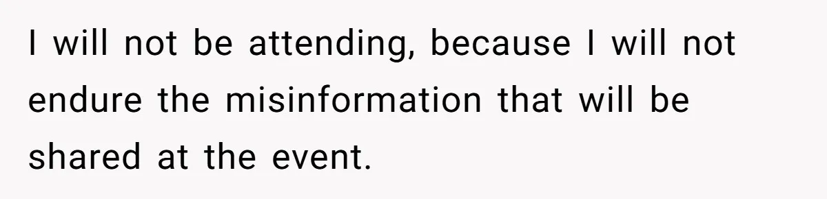 I will not be attending, because I will not endure the misinformation that will be shared at the event.