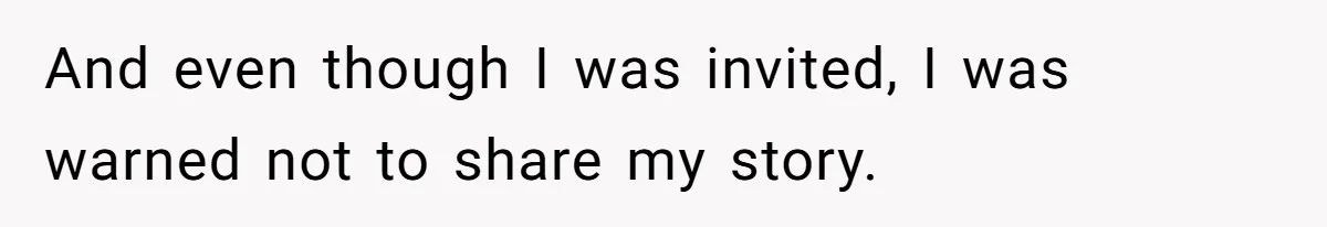 And even though I was invited, I was warned not to share my story.