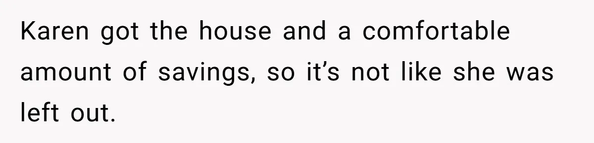 Karen got the house and a comfortable amount of savings, so it’s not like she was left out.