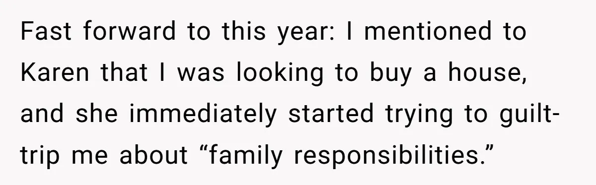 Fast forward to this year: I mentioned to Karen that I was looking to buy a house, and she immediately started trying to guilt-trip me about “family responsibilities.”
