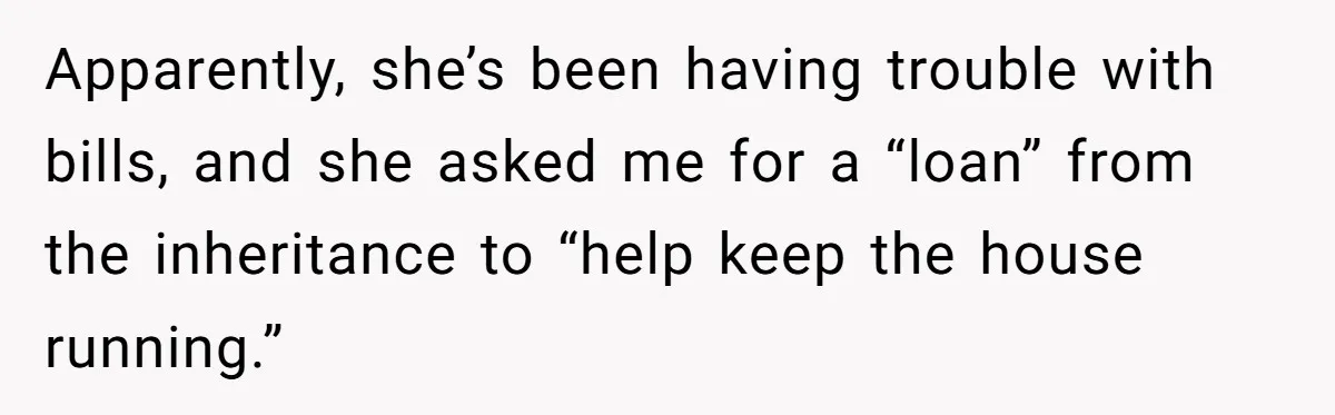 Apparently, she’s been having trouble with bills, and she asked me for a “loan” from the inheritance to “help keep the house running.”