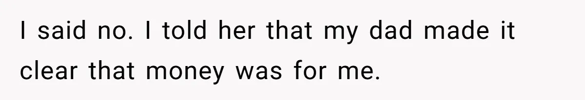 I said no. I told her that my dad made it clear that money was for me.