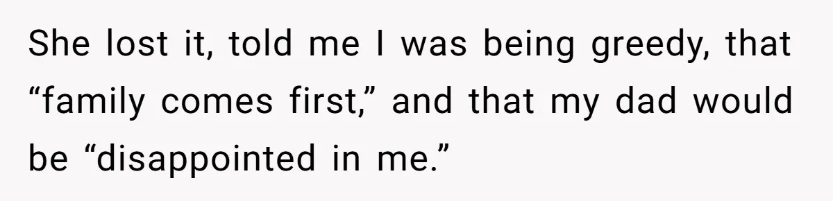 She lost it, told me I was being greedy, that “family comes first,” and that my dad would be “disappointed in me.”