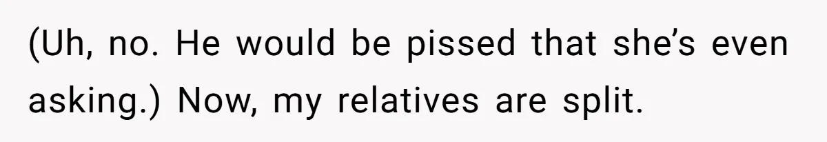 (Uh, no. He would be pissed that she’s even asking.) Now, my relatives are split.