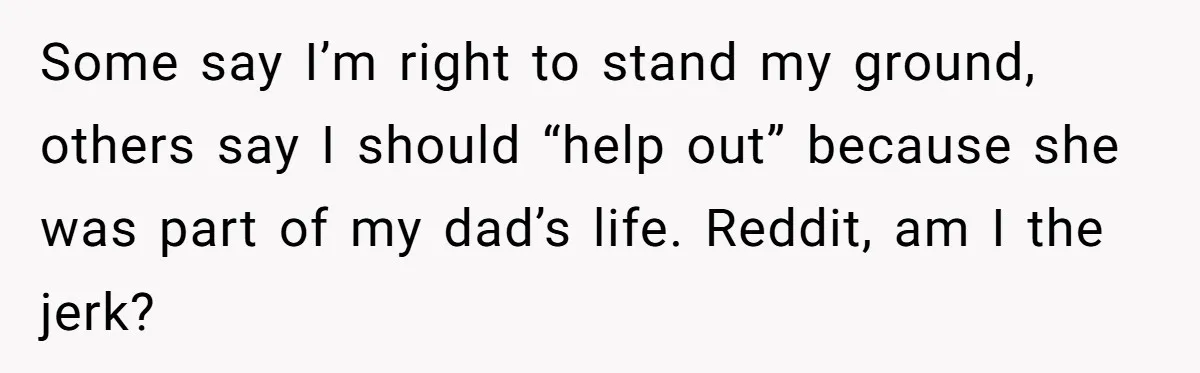 Some say I’m right to stand my ground, others say I should “help out” because she was part of my dad’s life. Reddit, am I the jerk?