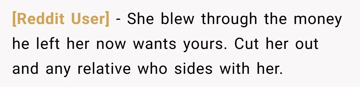 [Reddit User] − She blew through the money he left her now wants yours. Cut her out and any relative who sides with her.