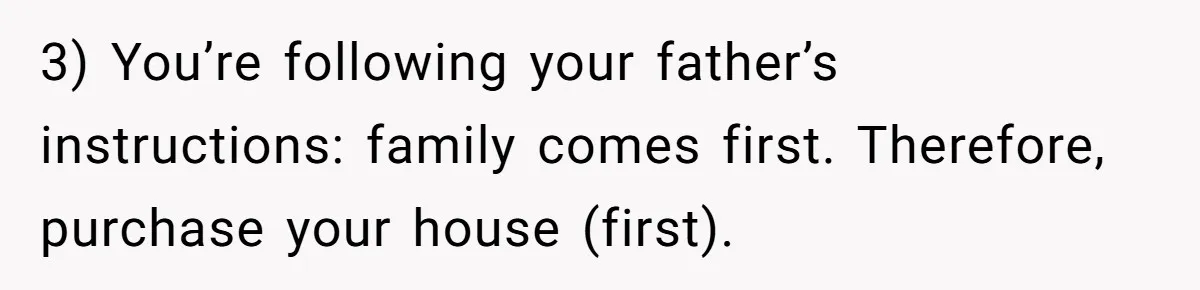 3) You’re following your father’s instructions: family comes first. Therefore, purchase your house (first).
