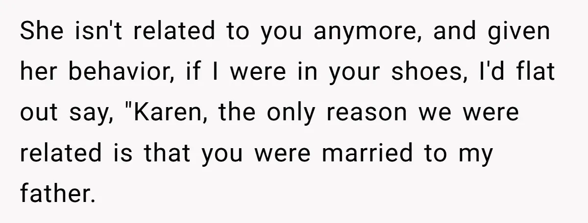 She isn't related to you anymore, and given her behavior, if I were in your shoes, I'd flat out say, "Karen, the only reason we were related is that you...