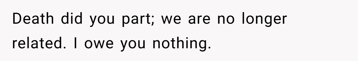 Death did you part; we are no longer related. I owe you nothing.