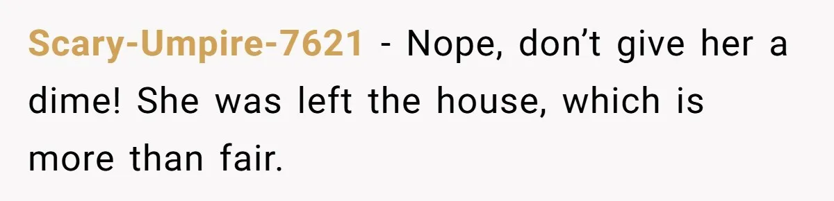 Scary-Umpire-7621 − Nope, don’t give her a dime! She was left the house, which is more than fair.