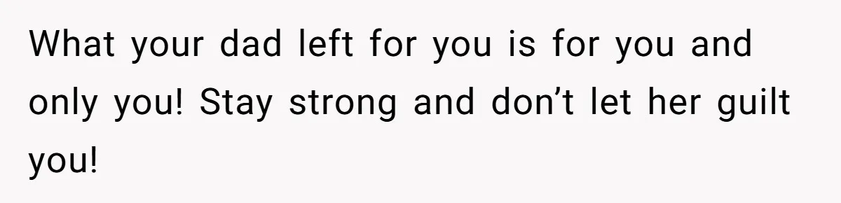 What your dad left for you is for you and only you! Stay strong and don’t let her guilt you!