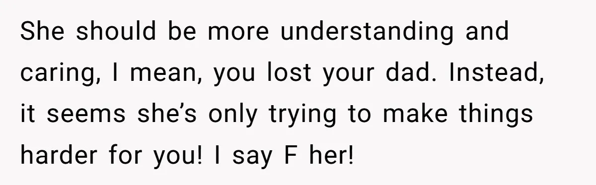 She should be more understanding and caring, I mean, you lost your dad. Instead, it seems she’s only trying to make things harder for you! I say F her!
