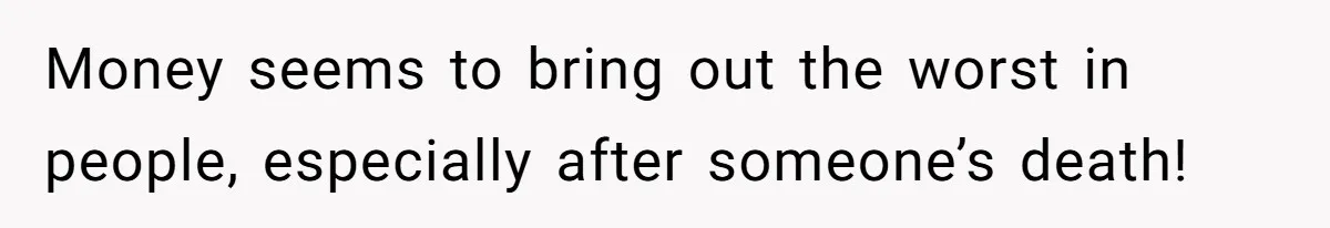 Money seems to bring out the worst in people, especially after someone’s death!