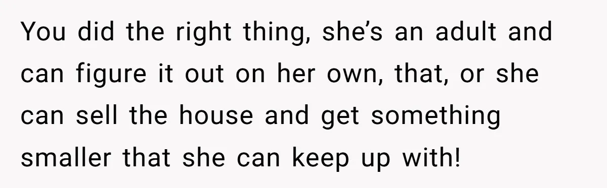 You did the right thing, she’s an adult and can figure it out on her own, that, or she can sell the house and get something smaller that she can...