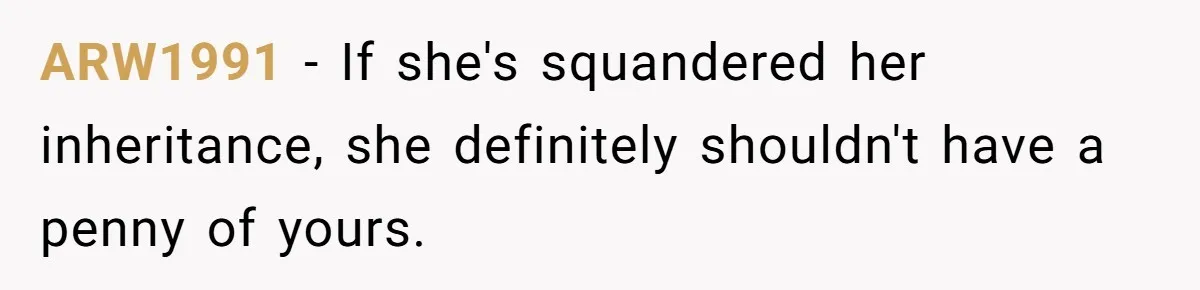 ARW1991 − If she's squandered her inheritance, she definitely shouldn't have a penny of yours.