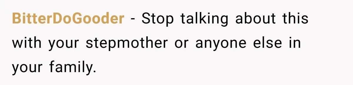 BitterDoGooder − Stop talking about this with your stepmother or anyone else in your family.