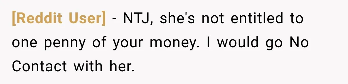 [Reddit User] − NTJ, she's not entitled to one penny of your money. I would go No Contact with her.