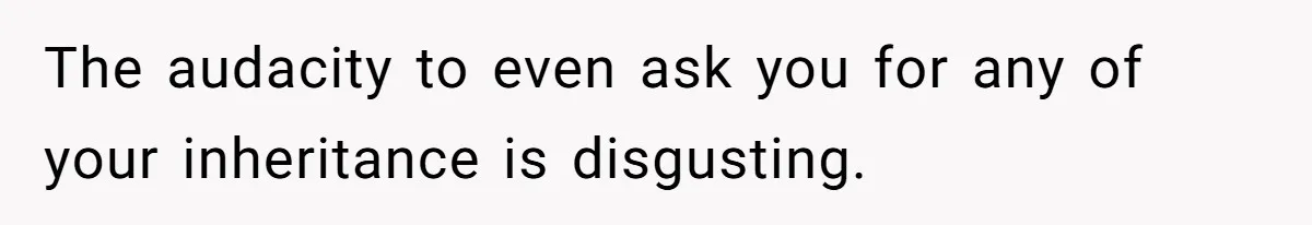 The audacity to even ask you for any of your inheritance is disgusting.