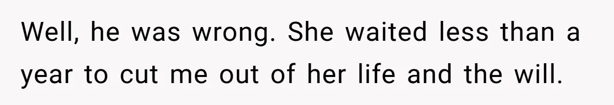 Well, he was wrong. She waited less than a year to cut me out of her life and the will.