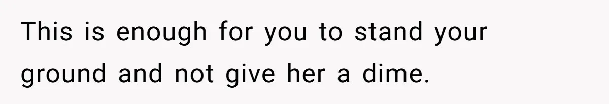 This is enough for you to stand your ground and not give her a dime.
