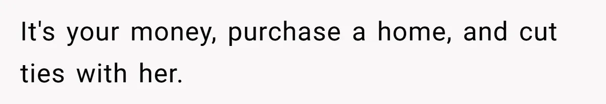 It's your money, purchase a home, and cut ties with her.