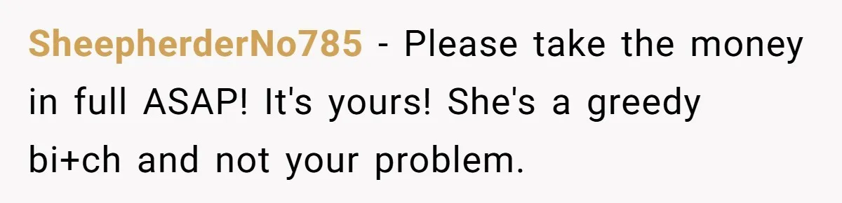 SheepherderNo785 − Please take the money in full ASAP! It's yours! She's a greedy bi+ch and not your problem.