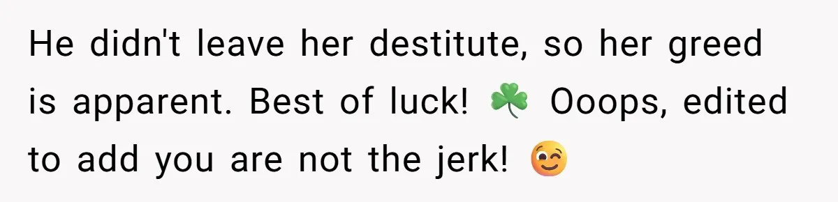 He didn't leave her destitute, so her greed is apparent. Best of luck! ☘️ Ooops, edited to add you are not the jerk! 😉