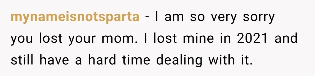 mynameisnotsparta − I am so very sorry you lost your mom. I lost mine in 2021 and still have a hard time dealing with it.