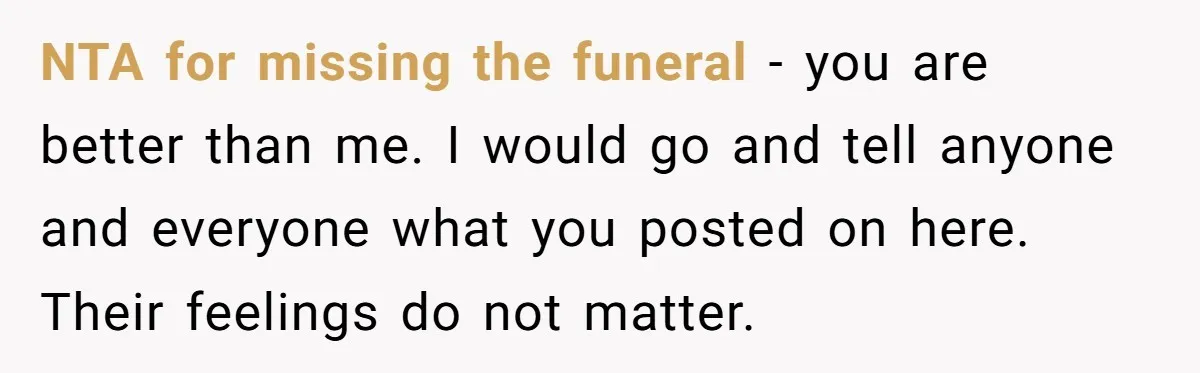 NTA for missing the funeral - you are better than me. I would go and tell anyone and everyone what you posted on here. Their feelings do not matter.