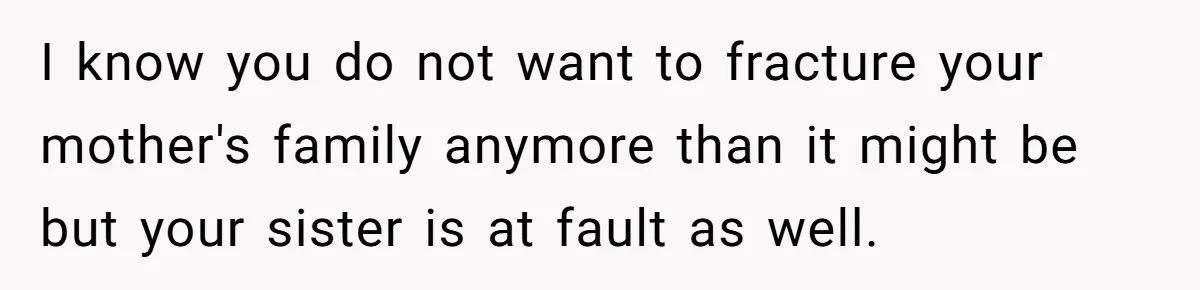 I know you do not want to fracture your mother's family anymore than it might be but your sister is at fault as well.