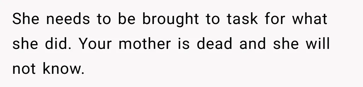 She needs to be brought to task for what she did. Your mother is dead and she will not know.