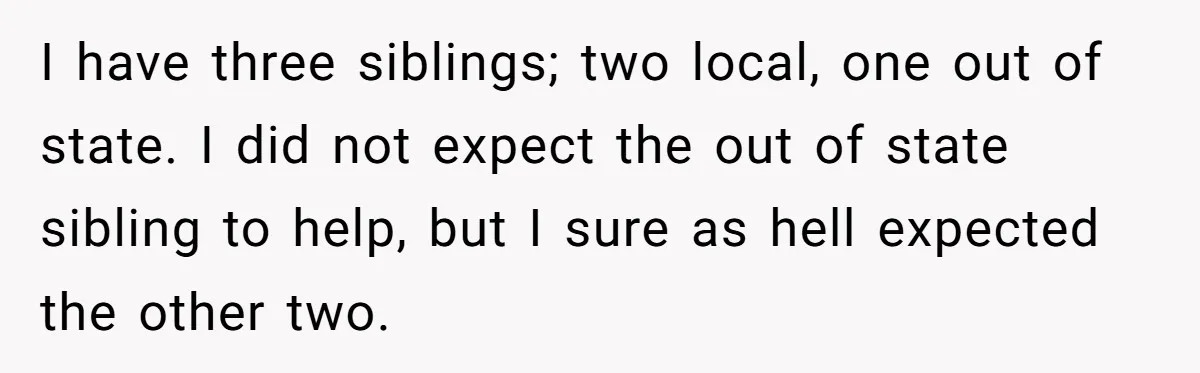 I have three siblings; two local, one out of state. I did not expect the out of state sibling to help, but I sure as hell expected the other two.