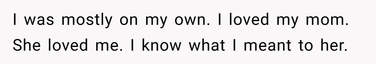I was mostly on my own. I loved my mom. She loved me. I know what I meant to her.