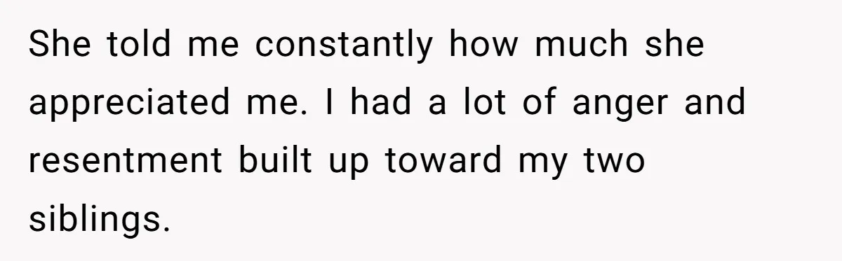 She told me constantly how much she appreciated me. I had a lot of anger and resentment built up toward my two siblings.