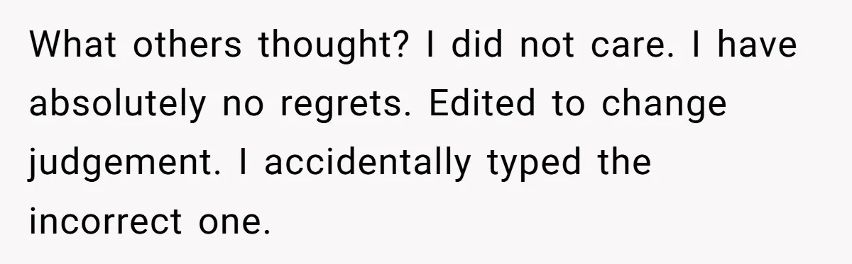 What others thought? I did not care. I have absolutely no regrets. Edited to change judgement. I accidentally typed the incorrect one.