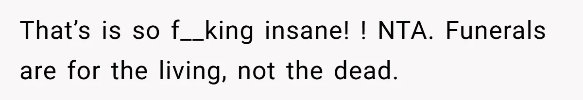 That’s is so f__king insane! ! NTA. Funerals are for the living, not the dead.