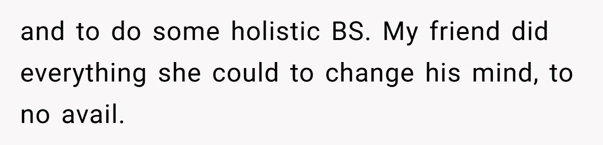 and to do some holistic BS. My friend did everything she could to change his mind, to no avail.