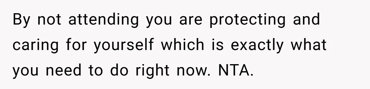 By not attending you are protecting and caring for yourself which is exactly what you need to do right now. NTA.