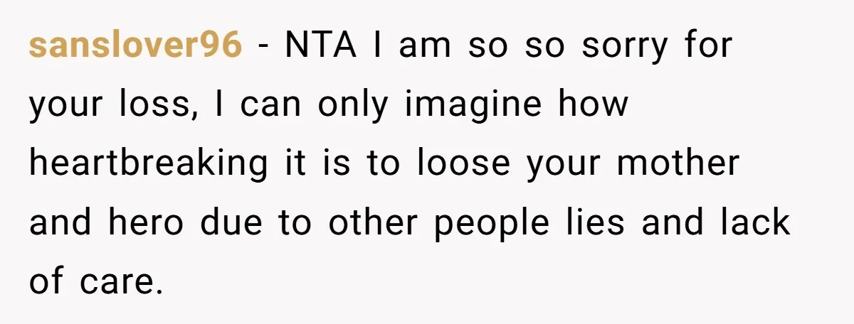 sanslover96 − NTA I am so so sorry for your loss, I can only imagine how heartbreaking it is to loose your mother and hero due to other people lies...
