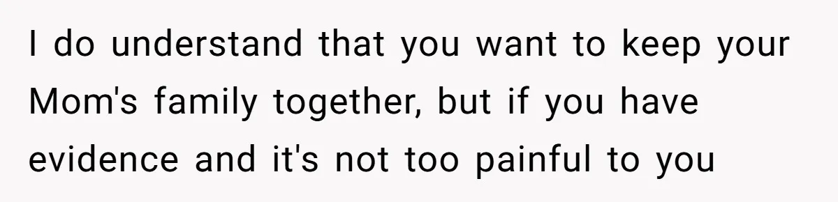 I do understand that you want to keep your Mom's family together, but if you have evidence and it's not too painful to you