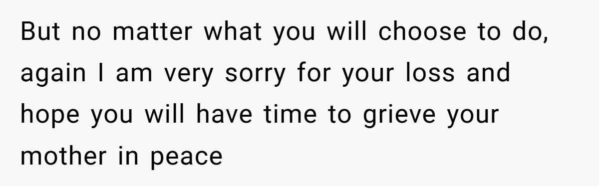 But no matter what you will choose to do, again I am very sorry for your loss and hope you will have time to grieve your mother in peace
