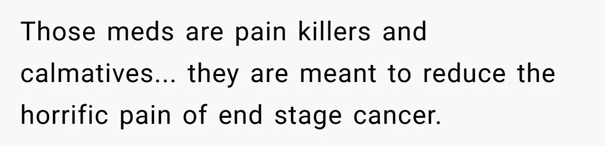 Those meds are pain killers and calmatives... they are meant to reduce the horrific pain of end stage cancer.