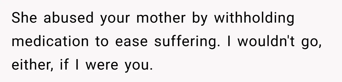 She abused your mother by withholding medication to ease suffering. I wouldn't go, either, if I were you.