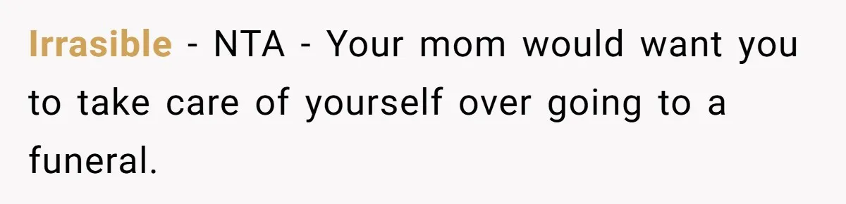 Irrasible − NTA - Your mom would want you to take care of yourself over going to a funeral.