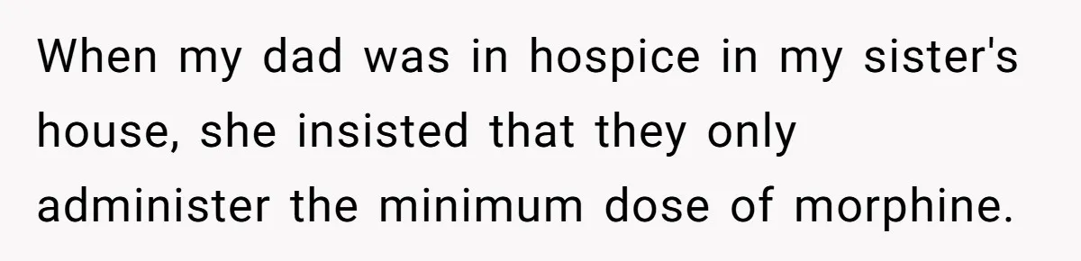 When my dad was in hospice in my sister's house, she insisted that they only administer the minimum dose of morphine.