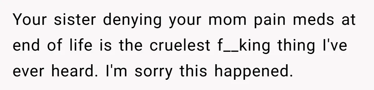 Your sister denying your mom pain meds at end of life is the cruelest f__king thing I've ever heard. I'm sorry this happened.