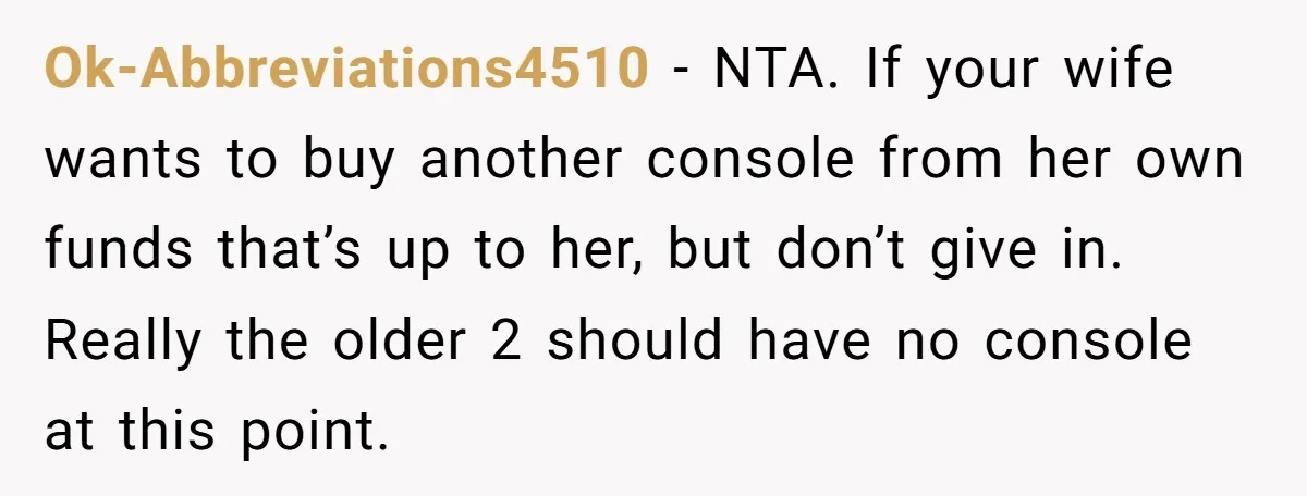 Ok-Abbreviations4510 − NTA. If your wife wants to buy another console from her own funds that’s up to her, but don’t give in. Really the older 2 should have no...