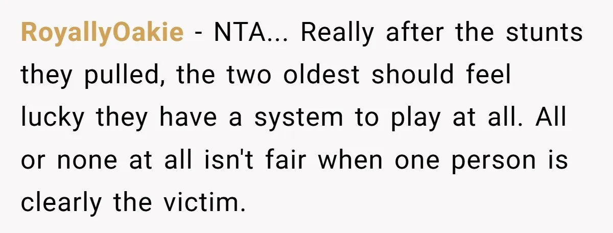 RoyallyOakie − NTA... Really after the stunts they pulled, the two oldest should feel lucky they have a system to play at all. All or none at all isn't fair...