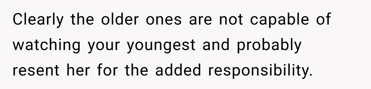 Clearly the older ones are not capable of watching your youngest and probably resent her for the added responsibility.